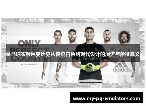 皇马球衣颜色变迁史从传统白色到现代设计的演进与象征意义