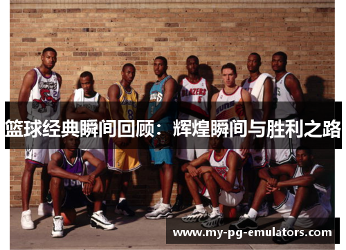 篮球经典瞬间回顾：辉煌瞬间与胜利之路