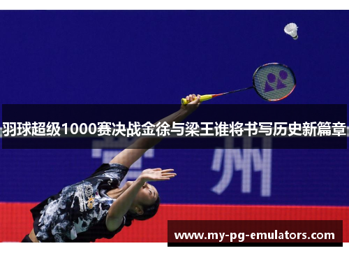 羽球超级1000赛决战金徐与梁王谁将书写历史新篇章