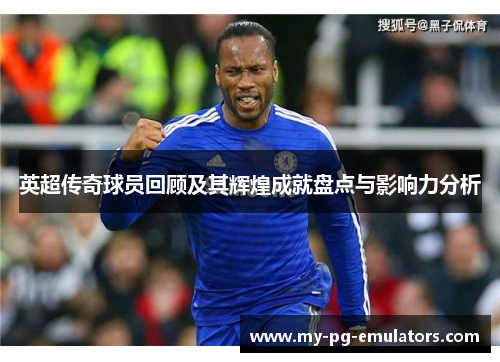 英超传奇球员回顾及其辉煌成就盘点与影响力分析