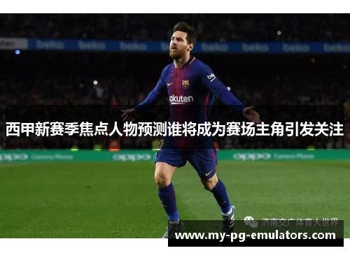 西甲新赛季焦点人物预测谁将成为赛场主角引发关注 西甲新赛季焦点人物预测谁将成为赛场主角引发关注