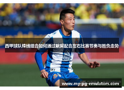西甲球队锋线组合如何通过默契配合左右比赛节奏与胜负走势 西甲球队锋线组合如何通过默契配合左右比赛节奏与胜负走势