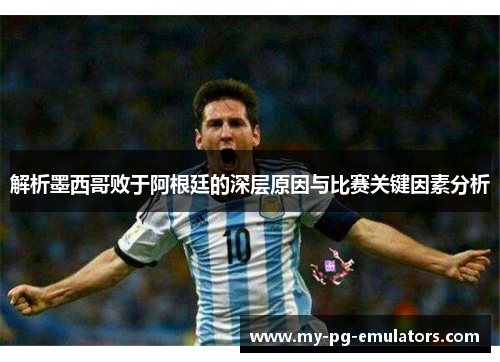 解析墨西哥败于阿根廷的深层原因与比赛关键因素分析 解析墨西哥败于阿根廷的深层原因与比赛关键因素分析