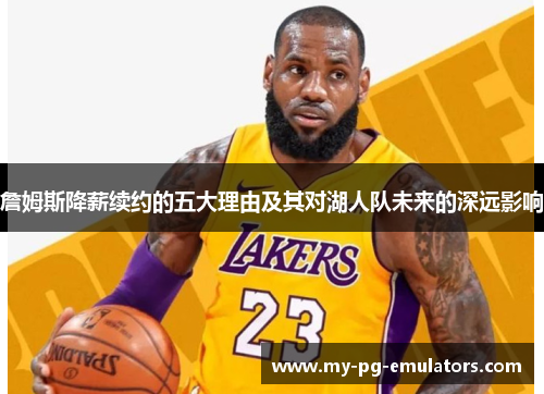 詹姆斯降薪续约的五大理由及其对湖人队未来的深远影响 詹姆斯降薪续约的五大理由及其对湖人队未来的深远影响