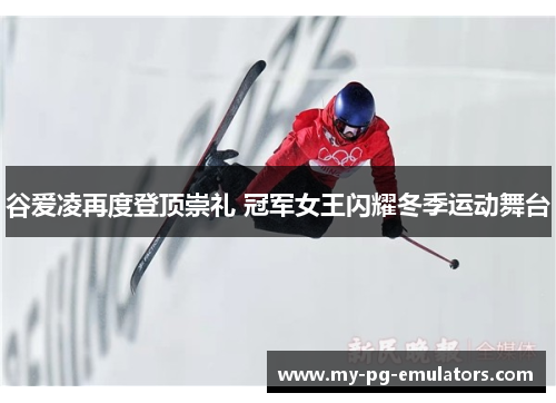 谷爱凌再度登顶崇礼 冠军女王闪耀冬季运动舞台 谷爱凌再度登顶崇礼 冠军女王闪耀冬季运动舞台