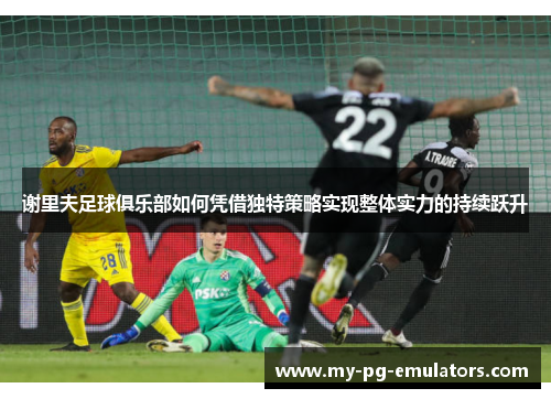 谢里夫足球俱乐部如何凭借独特策略实现整体实力的持续跃升