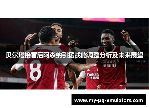 贝尔塔接管后阿森纳引援战略调整分析及未来展望 贝尔塔接管后阿森纳引援战略调整分析及未来展望