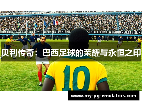 贝利传奇:巴西足球的荣耀与永恒之印 贝利传奇:巴西足球的荣耀与永恒之印