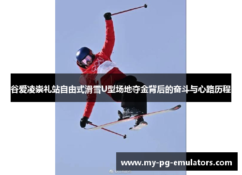 谷爱凌崇礼站自由式滑雪U型场地夺金背后的奋斗与心路历程 谷爱凌崇礼站自由式滑雪U型场地夺金背后的奋斗与心路历程