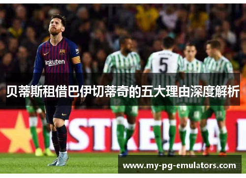 贝蒂斯租借巴伊切蒂奇的五大理由深度解析