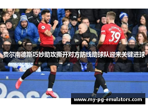 费尔南德斯巧妙助攻撕开对方防线助球队迎来关键进球 费尔南德斯巧妙助攻撕开对方防线助球队迎来关键进球