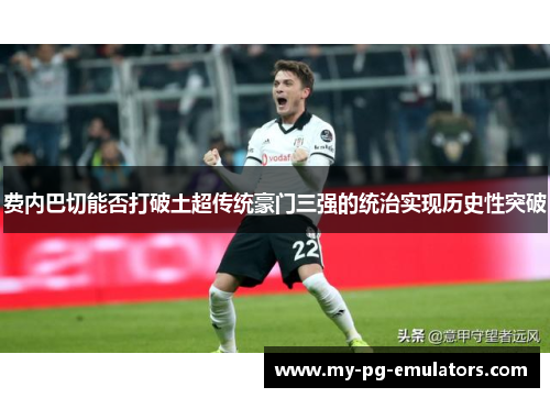 费内巴切能否打破土超传统豪门三强的统治实现历史性突破