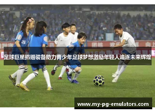 足球巨星捐赠装备助力青少年足球梦想激励年轻人追逐未来辉煌