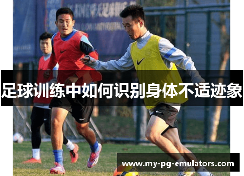 足球训练中如何识别身体不适迹象 足球训练中如何识别身体不适迹象