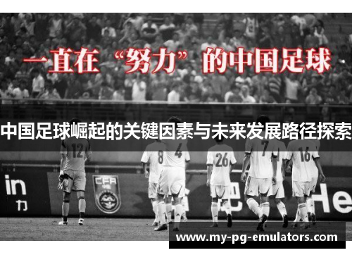 中国足球崛起的关键因素与未来发展路径探索 中国足球崛起的关键因素与未来发展路径探索