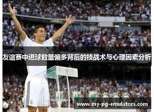 友谊赛中进球数量偏多背后的技战术与心理因素分析 友谊赛中进球数量偏多背后的技战术与心理因素分析