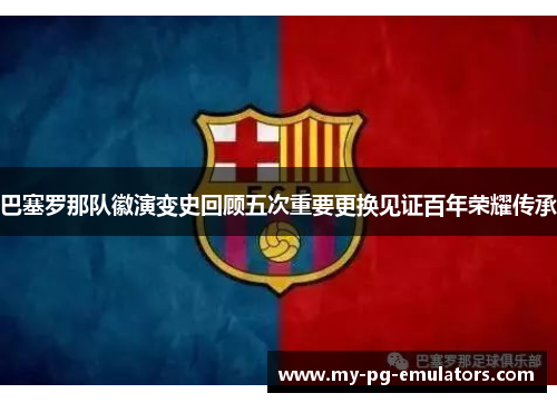 巴塞罗那队徽演变史回顾五次重要更换见证百年荣耀传承 巴塞罗那队徽演变史回顾五次重要更换见证百年荣耀传承