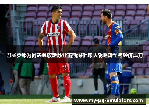 巴塞罗那为何决意放走苏亚雷斯深析球队战略转型与经济压力