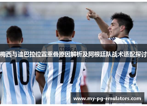 梅西与迪巴拉位置重叠原因解析及阿根廷队战术适配探讨