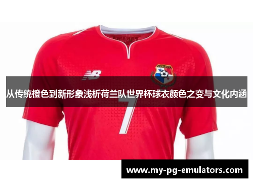 从传统橙色到新形象浅析荷兰队世界杯球衣颜色之变与文化内涵 从传统橙色到新形象浅析荷兰队世界杯球衣颜色之变与文化内涵
