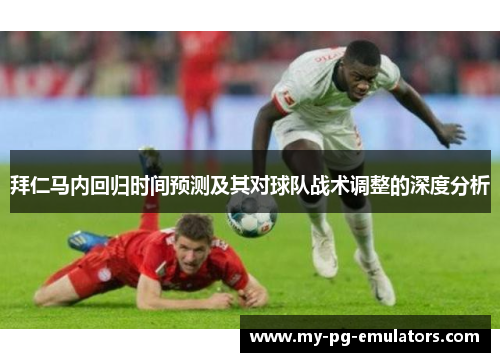 拜仁马内回归时间预测及其对球队战术调整的深度分析 拜仁马内回归时间预测及其对球队战术调整的深度分析