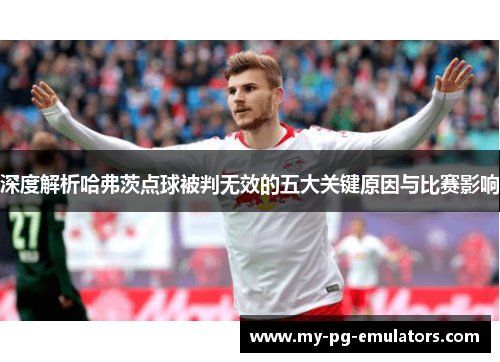 深度解析哈弗茨点球被判无效的五大关键原因与比赛影响 深度解析哈弗茨点球被判无效的五大关键原因与比赛影响