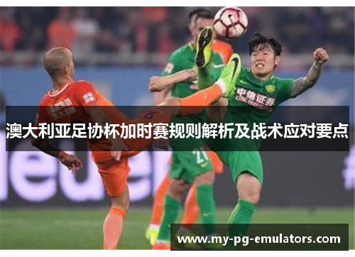 澳大利亚足协杯加时赛规则解析及战术应对要点 澳大利亚足协杯加时赛规则解析及战术应对要点