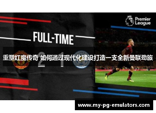 重塑红魔传奇 如何通过现代化建设打造一支全新曼联劲旅 重塑红魔传奇 如何通过现代化建设打造一支全新曼联劲旅