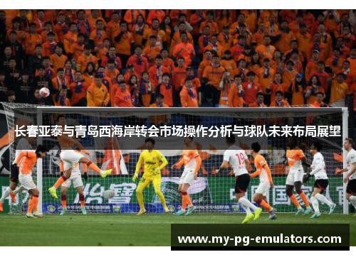 长春亚泰与青岛西海岸转会市场操作分析与球队未来布局展望