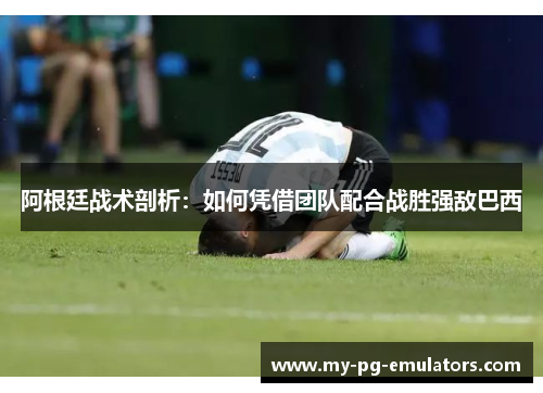 阿根廷战术剖析：如何凭借团队配合战胜强敌巴西
