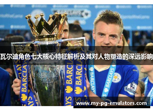 瓦尔迪角色七大核心特征解析及其对人物塑造的深远影响