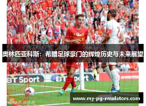 奥林匹亚科斯：希腊足球豪门的辉煌历史与未来展望