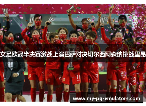 女足欧冠半决赛激战上演巴萨对决切尔西阿森纳挑战里昂