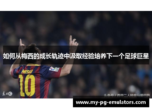 如何从梅西的成长轨迹中汲取经验培养下一个足球巨星