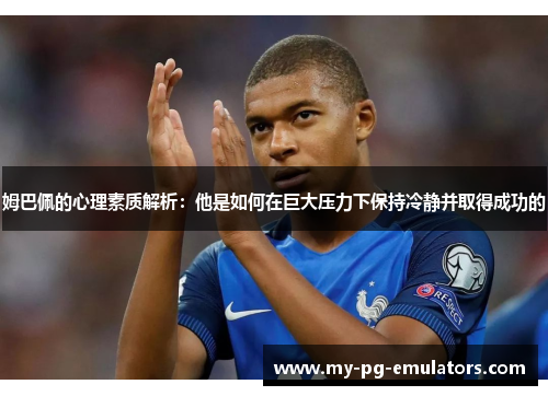 姆巴佩的心理素质解析：他是如何在巨大压力下保持冷静并取得成功的