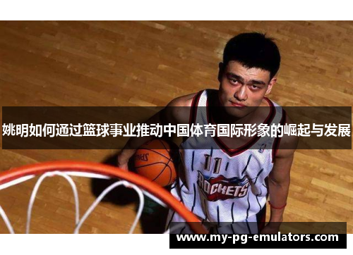 姚明如何通过篮球事业推动中国体育国际形象的崛起与发展