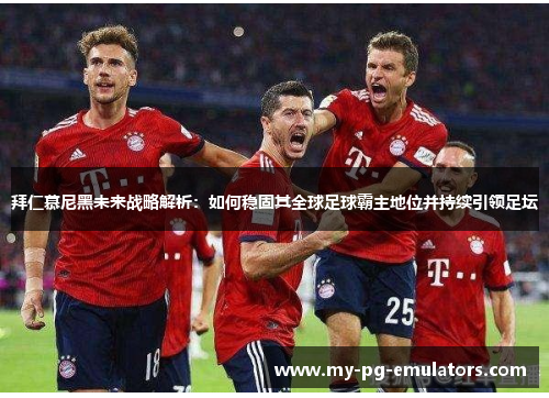 拜仁慕尼黑未来战略解析：如何稳固其全球足球霸主地位并持续引领足坛