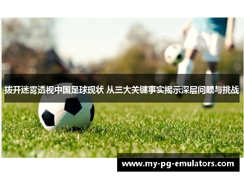 拨开迷雾透视中国足球现状 从三大关键事实揭示深层问题与挑战