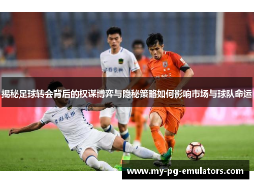 揭秘足球转会背后的权谋博弈与隐秘策略如何影响市场与球队命运