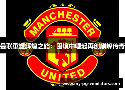 曼联重塑辉煌之路:困境中崛起再创巅峰传奇 曼联重塑辉煌之路:困境中崛起再创巅峰传奇