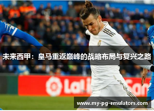 未来西甲:皇马重返巅峰的战略布局与复兴之路 未来西甲:皇马重返巅峰的战略布局与复兴之路