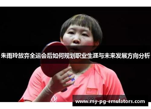 朱雨玲放弃全运会后如何规划职业生涯与未来发展方向分析 朱雨玲放弃全运会后如何规划职业生涯与未来发展方向分析