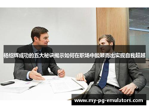 杨绍辉成功的五大秘诀揭示如何在职场中脱颖而出实现自我超越 杨绍辉成功的五大秘诀揭示如何在职场中脱颖而出实现自我超越