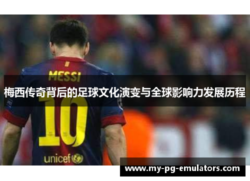 梅西传奇背后的足球文化演变与全球影响力发展历程 梅西传奇背后的足球文化演变与全球影响力发展历程