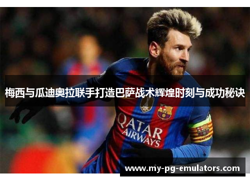 梅西与瓜迪奥拉联手打造巴萨战术辉煌时刻与成功秘诀 梅西与瓜迪奥拉联手打造巴萨战术辉煌时刻与成功秘诀