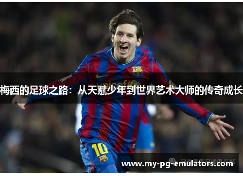 梅西的足球之路：从天赋少年到世界艺术大师的传奇成长