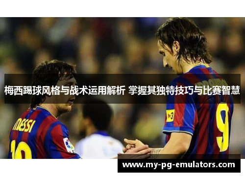 梅西踢球风格与战术运用解析 掌握其独特技巧与比赛智慧 梅西踢球风格与战术运用解析 掌握其独特技巧与比赛智慧