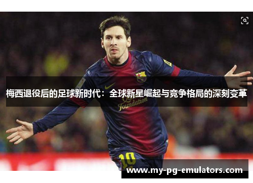 梅西退役后的足球新时代：全球新星崛起与竞争格局的深刻变革