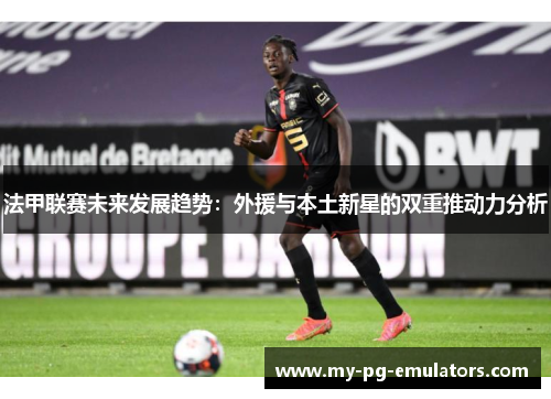 法甲联赛未来发展趋势：外援与本土新星的双重推动力分析
