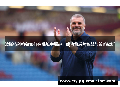 波斯特科格鲁如何在挑战中崛起:成功背后的智慧与策略解析 波斯特科格鲁如何在挑战中崛起:成功背后的智慧与策略解析